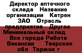 Директор аптечного склада › Название организации ­ Катрен, ЗАО › Отрасль предприятия ­ Другое › Минимальный оклад ­ 1 - Все города Работа » Вакансии   . Тверская обл.,Торжок г.